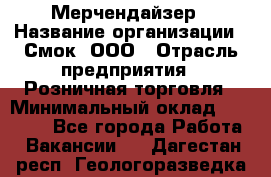 Мерчендайзер › Название организации ­ Смок, ООО › Отрасль предприятия ­ Розничная торговля › Минимальный оклад ­ 20 000 - Все города Работа » Вакансии   . Дагестан респ.,Геологоразведка п.